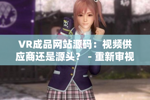 VR成品網(wǎng)站源碼：視頻供應(yīng)商還是源頭？ - 重新審視視頻在VR網(wǎng)站的來源