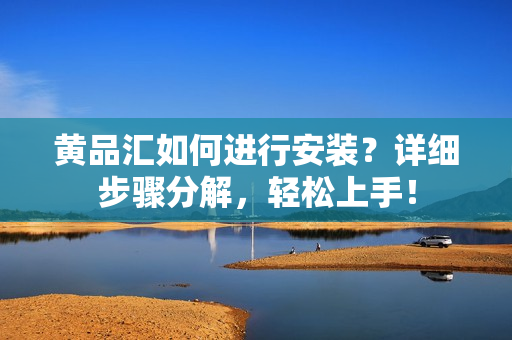 黃品匯如何進行安裝？詳細步驟分解，輕松上手！