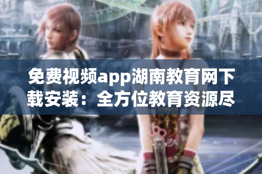 免費(fèi)視頻app湖南教育網(wǎng)下載安裝：全方位教育資源盡在掌握