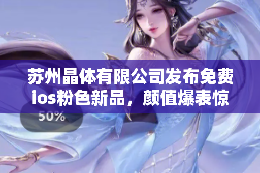 蘇州晶體有限公司發(fā)布免費(fèi)ios粉色新品，顏值爆表驚艷上市！