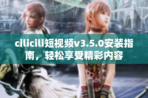 cilicili短視頻v3.5.0安裝指南，輕松享受精彩內(nèi)容