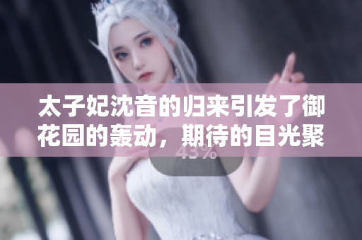 太子妃沈音的歸來(lái)引發(fā)了御花園的轟動(dòng)，期待的目光聚集在她身上
