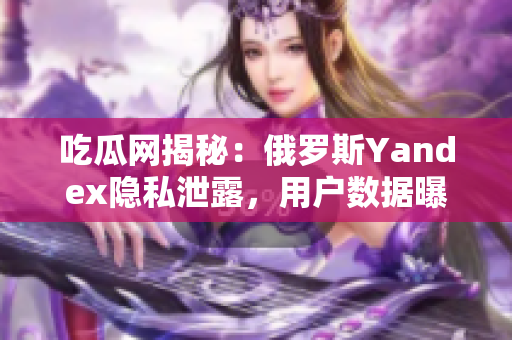吃瓜網(wǎng)揭秘：俄羅斯Yandex隱私泄露，用戶數(shù)據(jù)曝光始末