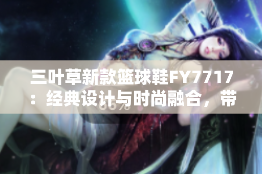 三葉草新款籃球鞋F(xiàn)Y7717：經(jīng)典設(shè)計(jì)與時(shí)尚融合，帶來(lái)全新運(yùn)動(dòng)體驗(yàn)