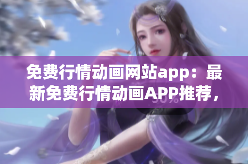 免費(fèi)行情動畫網(wǎng)站app：最新免費(fèi)行情動畫APP推薦，海量資源任你觀看