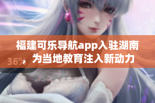 福建可樂導(dǎo)航app入駐湖南，為當(dāng)?shù)亟逃⑷胄聞?dòng)力