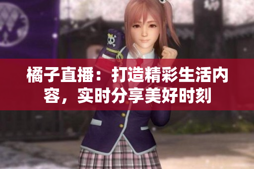 橘子直播：打造精彩生活內(nèi)容，實(shí)時(shí)分享美好時(shí)刻