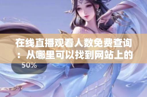 在線直播觀看人數(shù)免費(fèi)查詢：從哪里可以找到網(wǎng)站上的實(shí)時(shí)觀看人數(shù)？