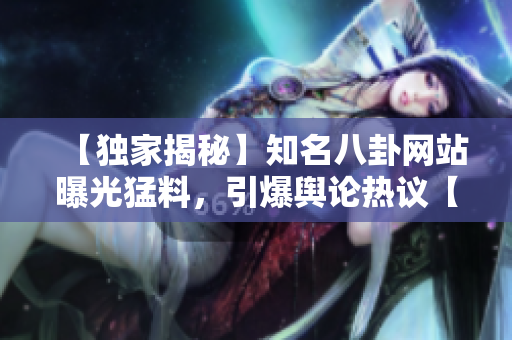 【獨(dú)家揭秘】知名八卦網(wǎng)站曝光猛料，引爆輿論熱議【黑料曝光】