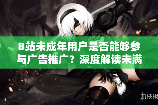 B站未成年用戶是否能夠參與廣告推廣？深度解讀未滿18歲在B站的廣告合作政策