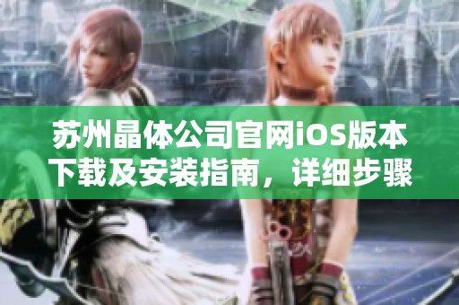 蘇州晶體公司官網(wǎng)iOS版本下載及安裝指南，詳細(xì)步驟解析！