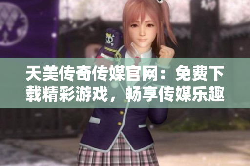 天美傳奇?zhèn)髅焦倬W(wǎng)：免費下載精彩游戲，暢享傳媒樂趣