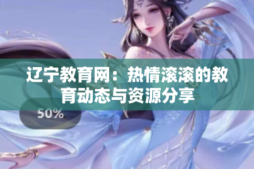 遼寧教育網(wǎng)：熱情滾滾的教育動態(tài)與資源分享