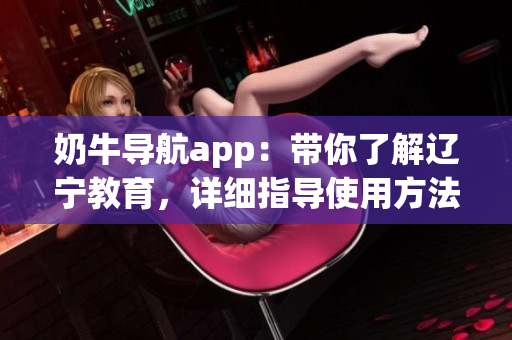 奶牛導(dǎo)航app：帶你了解遼寧教育，詳細(xì)指導(dǎo)使用方法