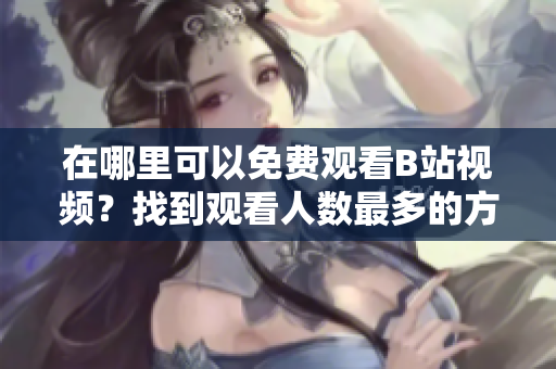 在哪里可以免費(fèi)觀看B站視頻？找到觀看人數(shù)最多的方法