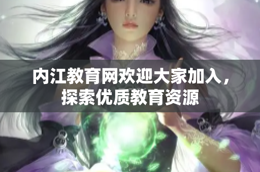 內(nèi)江教育網(wǎng)歡迎大家加入，探索優(yōu)質(zhì)教育資源