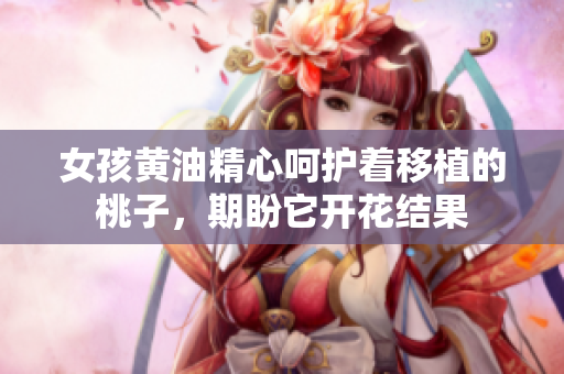 女孩黃油精心呵護著移植的桃子，期盼它開花結(jié)果