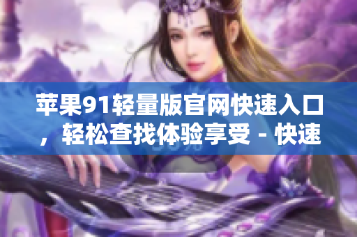蘋果91輕量版官網(wǎng)快速入口，輕松查找體驗(yàn)享受 - 快速找到蘋果91輕量版官網(wǎng)入口