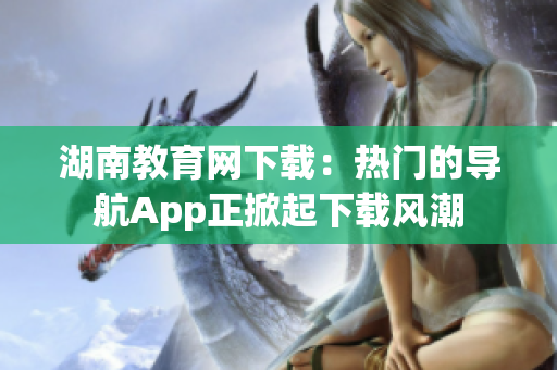 湖南教育網(wǎng)下載：熱門(mén)的導(dǎo)航App正掀起下載風(fēng)潮
