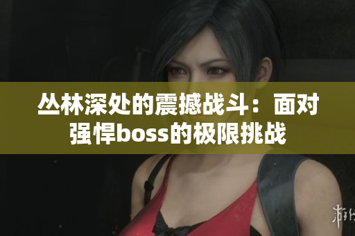 叢林深處的震撼戰(zhàn)斗：面對強(qiáng)悍boss的極限挑戰(zhàn)