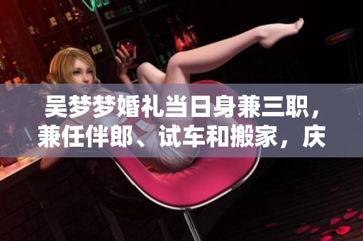 吳夢夢婚禮當日身兼三職，兼任伴郎、試車和搬家，慶典喜悅難掩