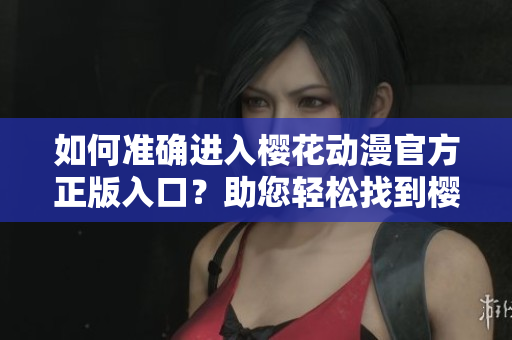 如何準(zhǔn)確進(jìn)入櫻花動(dòng)漫官方正版入口？助您輕松找到櫻花動(dòng)漫官方網(wǎng)站入口