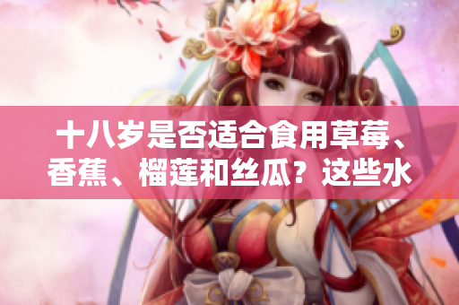 十八歲是否適合食用草莓、香蕉、榴蓮和絲瓜？這些水果是否適合青少年食用？