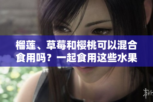 榴蓮、草莓和櫻桃可以混合食用嗎？一起食用這些水果有何影響？