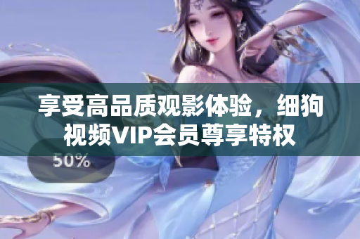 享受高品質(zhì)觀影體驗(yàn)，細(xì)狗視頻VIP會員尊享特權(quán)