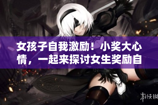 女孩子自我激勵！小獎大心情，一起來探討女生獎勵自己的勵志方法