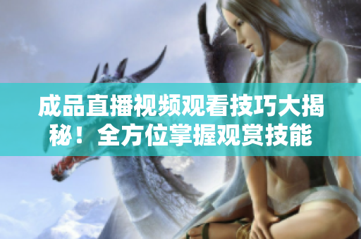 成品直播視頻觀看技巧大揭秘！全方位掌握觀賞技能