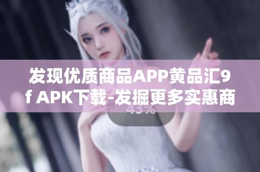 發(fā)現(xiàn)優(yōu)質(zhì)商品APP黃品匯9f APK下載-發(fā)掘更多實(shí)惠商品及最新資訊