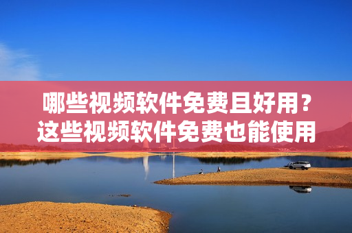 哪些視頻軟件免費(fèi)且好用？這些視頻軟件免費(fèi)也能使用，你知道嗎？