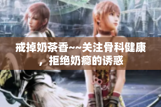 戒掉奶茶香~~關(guān)注骨科健康，拒絕奶癮的誘惑