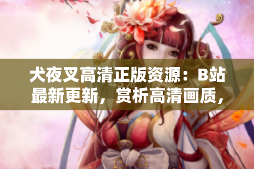 犬夜叉高清正版資源：B站最新更新，賞析高清畫質，全面解讀劇情設定