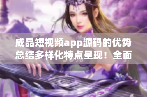 成品短視頻app源碼的優(yōu)勢(shì)總結(jié)多樣化特點(diǎn)呈現(xiàn)！全面源碼解析成品短視頻app的顯著優(yōu)勢(shì)