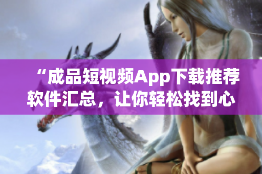 “成品短視頻App下載推薦軟件匯總，讓你輕松找到心儀應用”