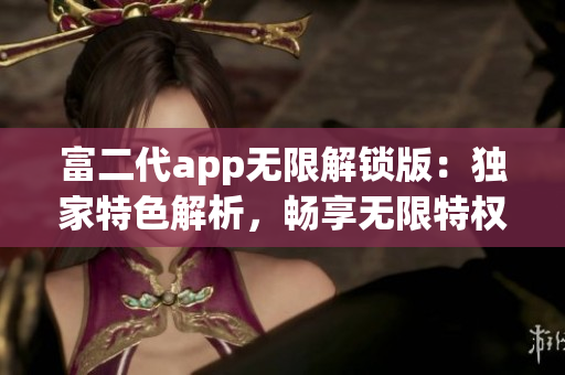 富二代app無(wú)限解鎖版：獨(dú)家特色解析，暢享無(wú)限特權(quán)與福利