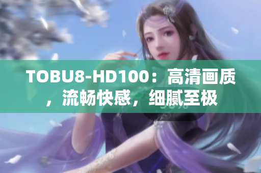 TOBU8-HD100：高清畫質(zhì)，流暢快感，細膩至極