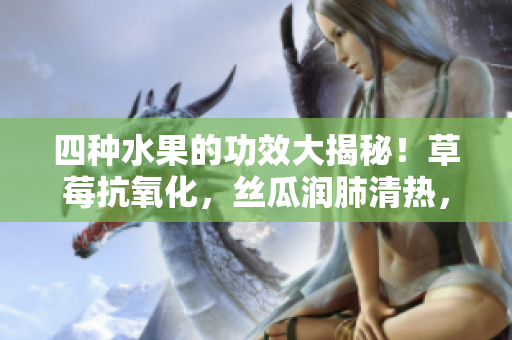 四種水果的功效大揭秘！草莓抗氧化，絲瓜潤肺清熱，向日葵助消化，櫻桃抗衰老，你知道嗎？