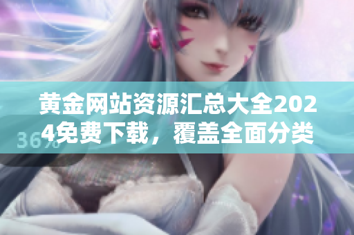 黃金網(wǎng)站資源匯總大全2024免費(fèi)下載，覆蓋全面分類，新鮮實(shí)用信息一網(wǎng)打盡