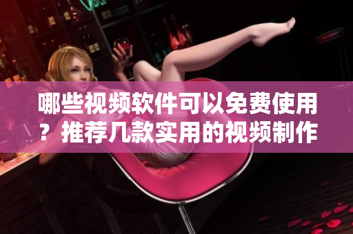 哪些視頻軟件可以免費使用？推薦幾款實用的視頻制作工具