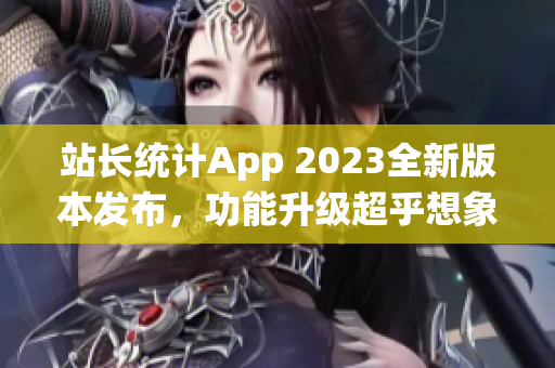 站長統(tǒng)計App 2023全新版本發(fā)布，功能升級超乎想象