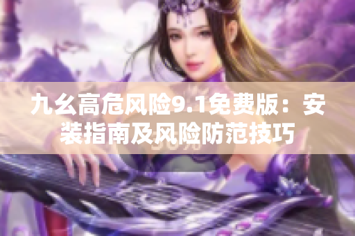 九幺高危風(fēng)險9.1免費版：安裝指南及風(fēng)險防范技巧