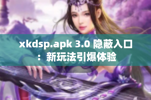 xkdsp.apk 3.0 隱蔽入口：新玩法引爆體驗(yàn)