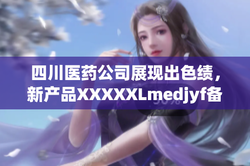四川醫(yī)藥公司展現(xiàn)出色績(jī)，新產(chǎn)品XXXXXLmedjyf備受矚目