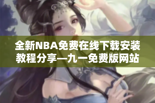 全新NBA免費(fèi)在線下載安裝教程分享—九一免費(fèi)版網(wǎng)站最新版神秘上線