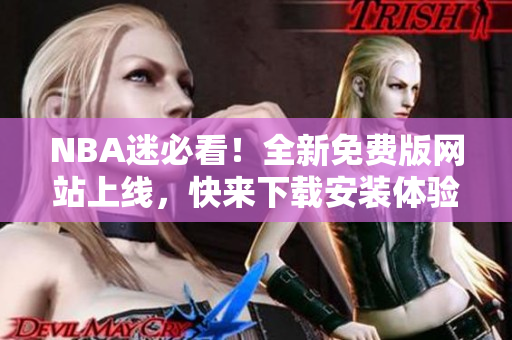 NBA迷必看！全新免費(fèi)版網(wǎng)站上線，快來(lái)下載安裝體驗(yàn)吧
