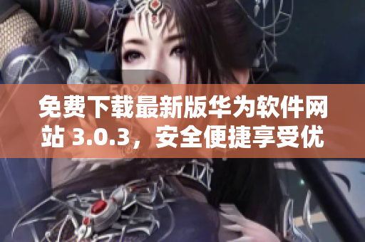 免費下載最新版華為軟件網(wǎng)站 3.0.3，安全便捷享受優(yōu)質(zhì)服務