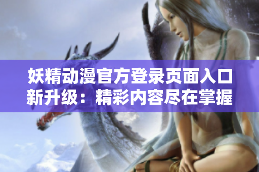 妖精動(dòng)漫官方登錄頁面入口新升級(jí)：精彩內(nèi)容盡在掌握，獨(dú)家動(dòng)漫世界等你探索